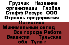 Грузчик › Название организации ­ Глобал Стафф Ресурс, ООО › Отрасль предприятия ­ Логистика › Минимальный оклад ­ 25 000 - Все города Работа » Вакансии   . Тульская обл.,Тула г.